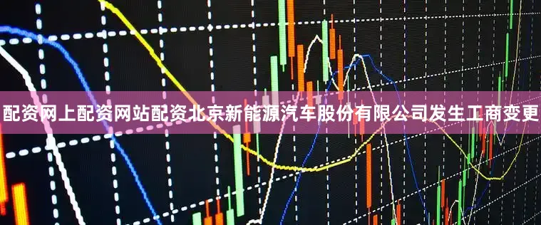 配资网上配资网站配资北京新能源汽车股份有限公司发生工商变更