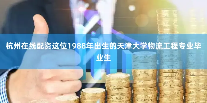 杭州在线配资这位1988年出生的天津大学物流工程专业毕业生