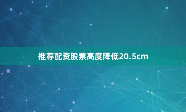 推荐配资股票高度降低20.5cm