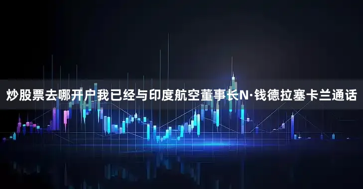 炒股票去哪开户我已经与印度航空董事长N·钱德拉塞卡兰通话
