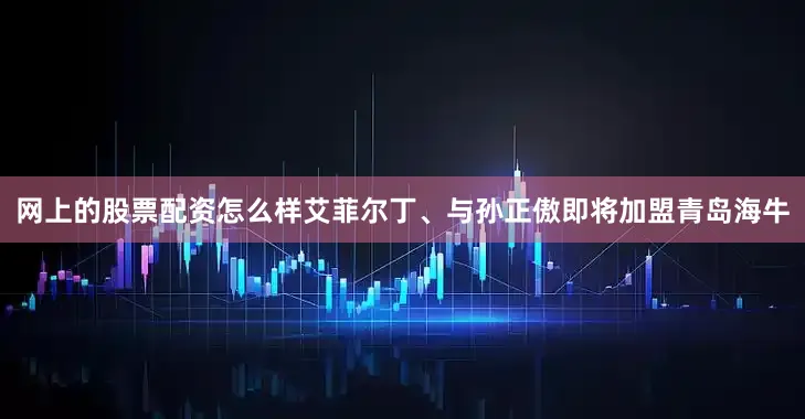 网上的股票配资怎么样艾菲尔丁、与孙正傲即将加盟青岛海牛