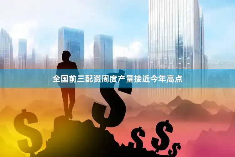 全国前三配资周度产量接近今年高点