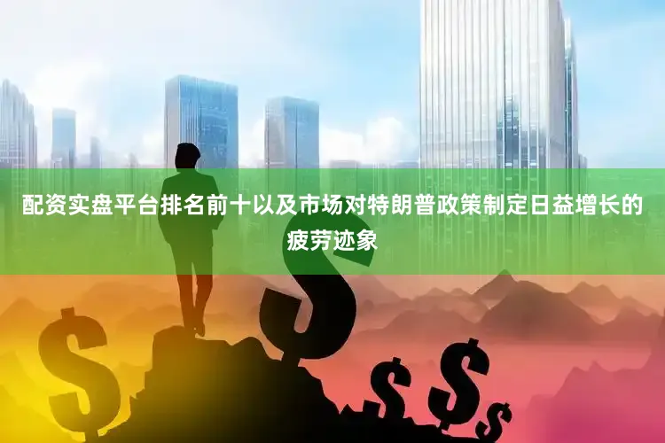 配资实盘平台排名前十以及市场对特朗普政策制定日益增长的疲劳迹象