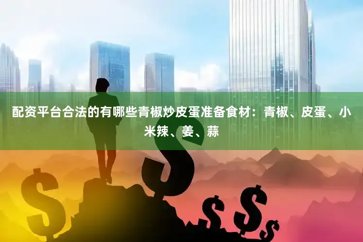 配资平台合法的有哪些青椒炒皮蛋准备食材：青椒、皮蛋、小米辣、姜、蒜
