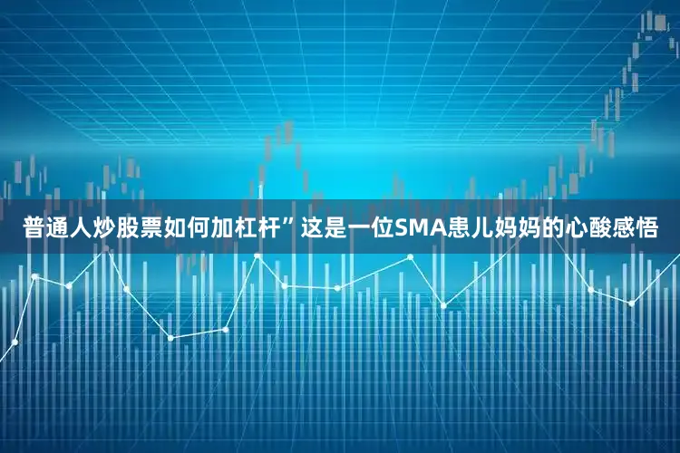 普通人炒股票如何加杠杆”这是一位SMA患儿妈妈的心酸感悟