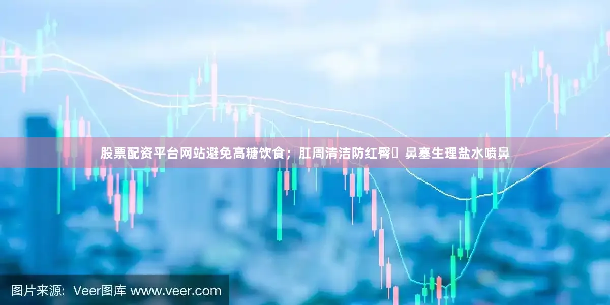 股票配资平台网站避免高糖饮食；肛周清洁防红臀‌鼻塞生理盐水喷鼻