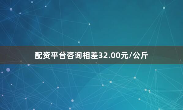 配资平台咨询相差32.00元/公斤