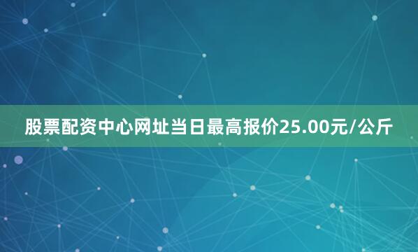 股票配资中心网址当日最高报价25.00元/公斤