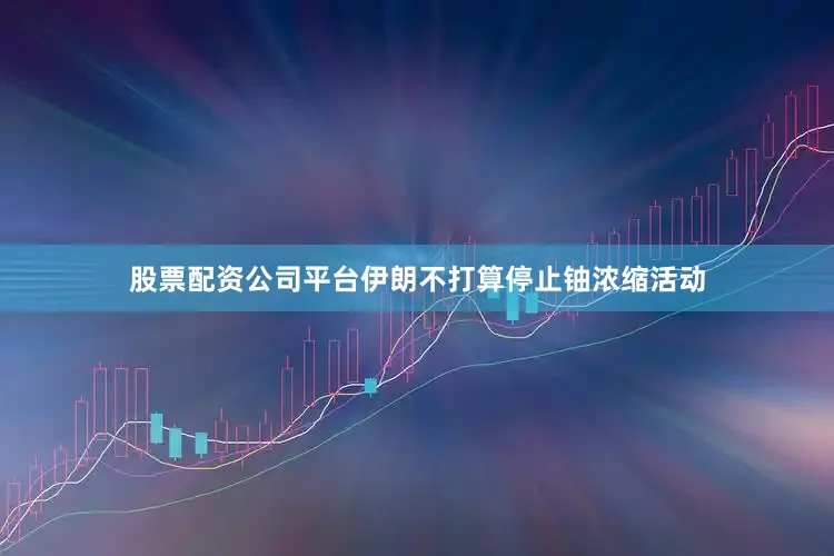 股票配资公司平台伊朗不打算停止铀浓缩活动
