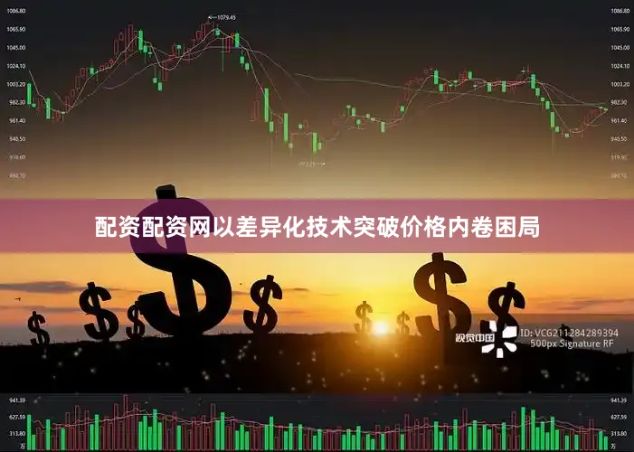 配资配资网以差异化技术突破价格内卷困局