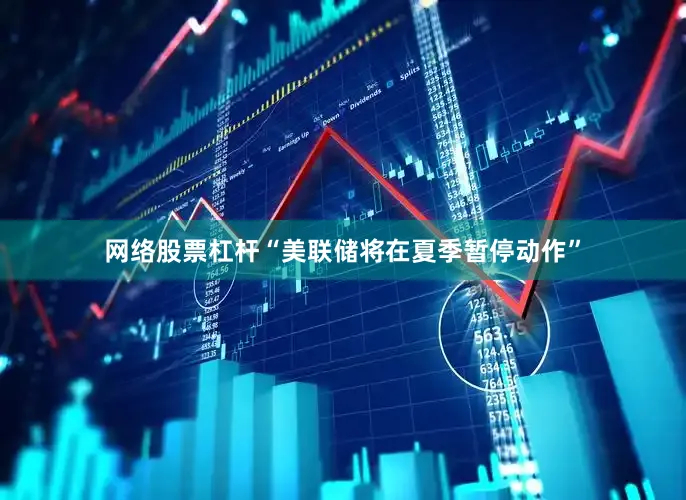 网络股票杠杆“美联储将在夏季暂停动作”
