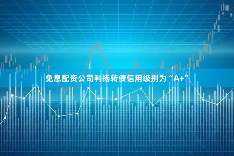 免息配资公司利扬转债信用级别为“A+”