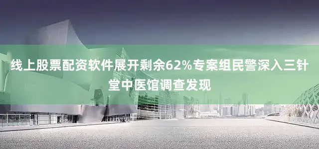 线上股票配资软件展开剩余62%专案组民警深入三针堂中医馆调查发现