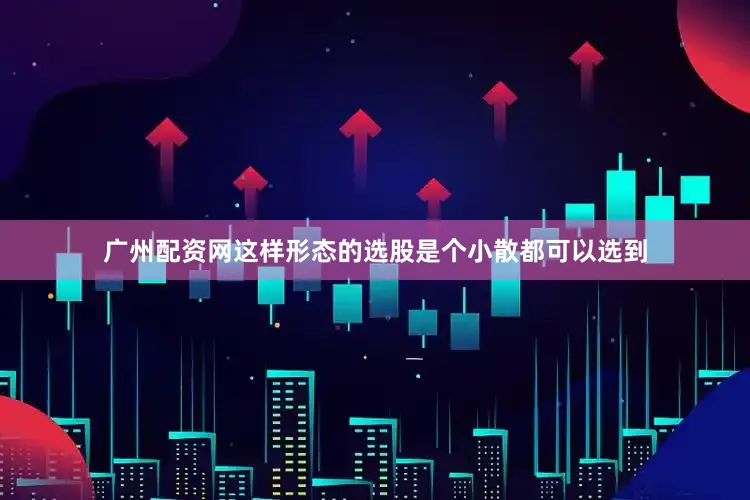 广州配资网这样形态的选股是个小散都可以选到