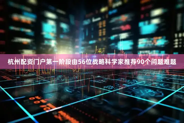 杭州配资门户第一阶段由56位战略科学家推荐90个问题难题