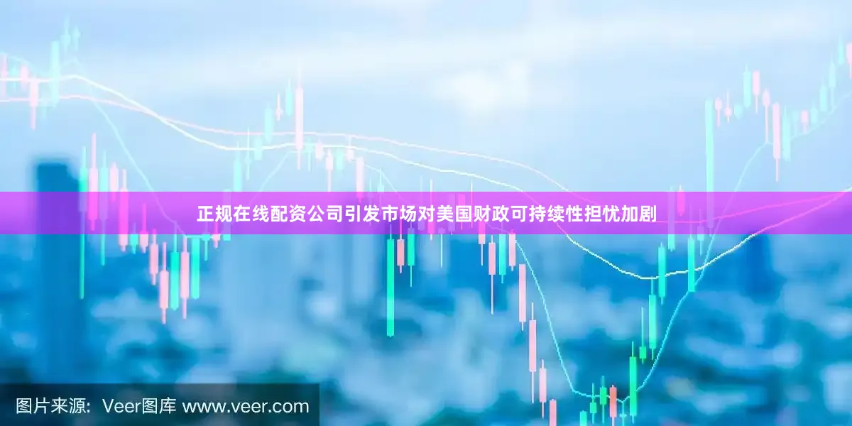 正规在线配资公司引发市场对美国财政可持续性担忧加剧