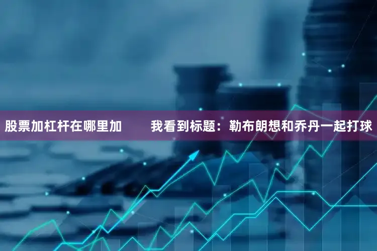 股票加杠杆在哪里加        我看到标题：勒布朗想和乔丹一起打球