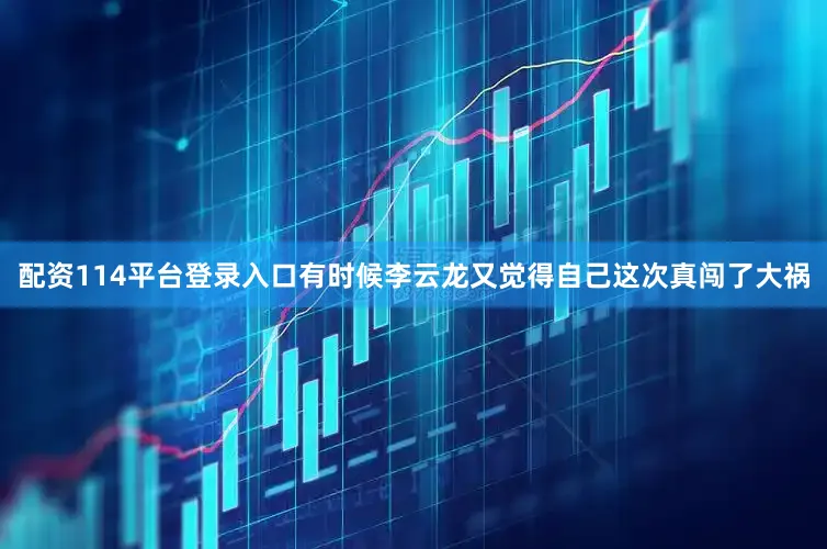 配资114平台登录入口有时候李云龙又觉得自己这次真闯了大祸