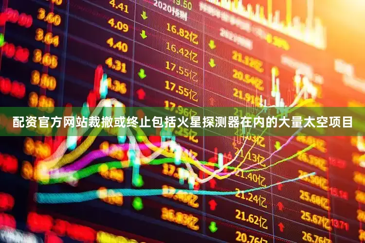 配资官方网站裁撤或终止包括火星探测器在内的大量太空项目