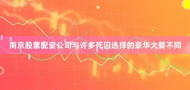 南京股票配资公司与许多死囚选择的豪华大餐不同