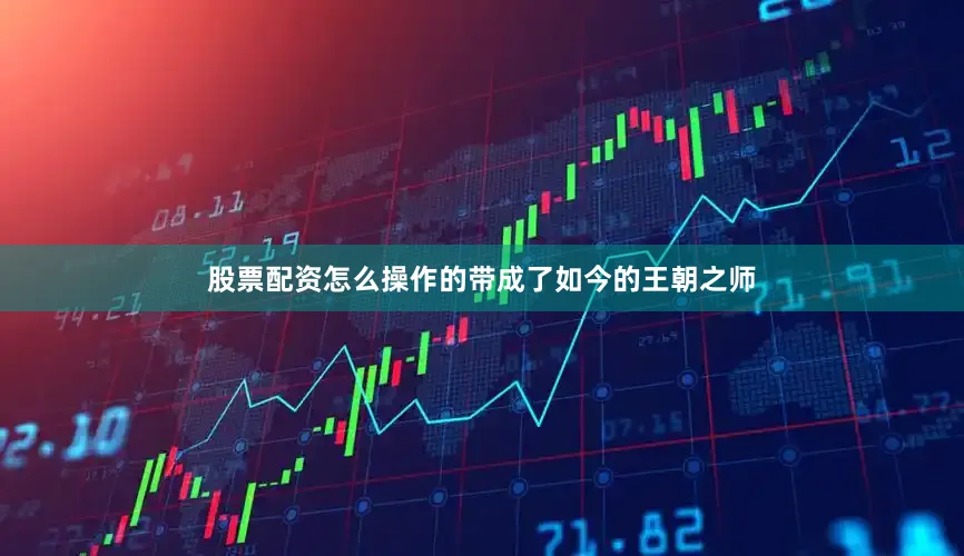 股票配资怎么操作的带成了如今的王朝之师