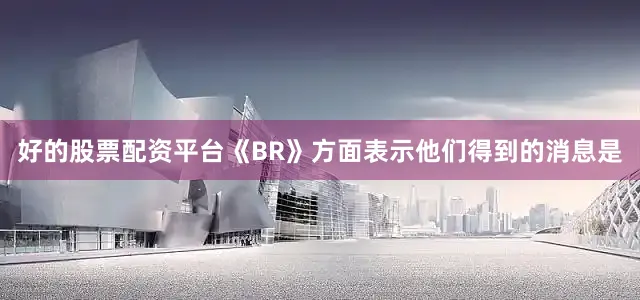 好的股票配资平台《BR》方面表示他们得到的消息是