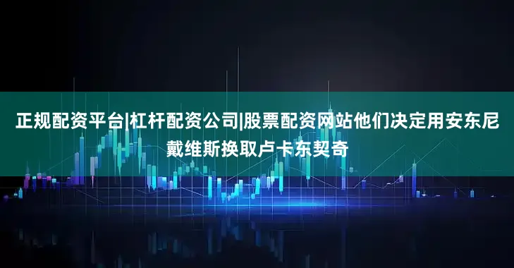 正规配资平台|杠杆配资公司|股票配资网站他们决定用安东尼戴维斯换取卢卡东契奇
