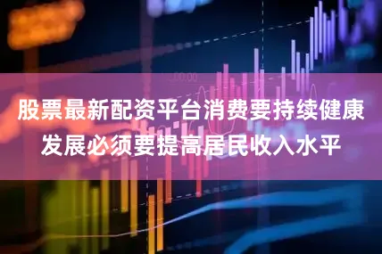 股票最新配资平台消费要持续健康发展必须要提高居民收入水平