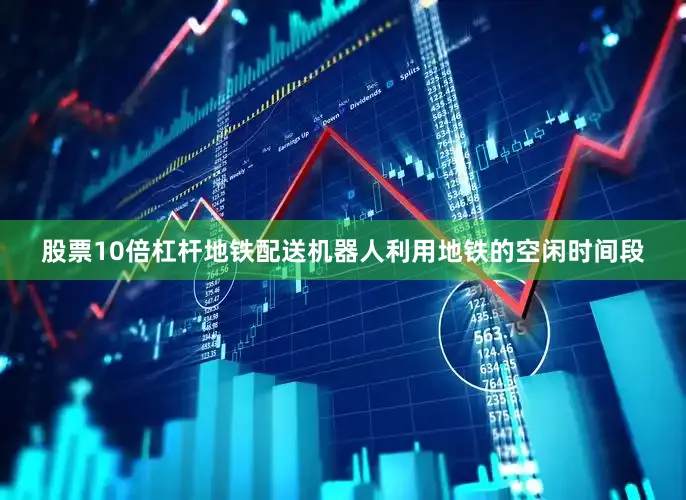 股票10倍杠杆地铁配送机器人利用地铁的空闲时间段