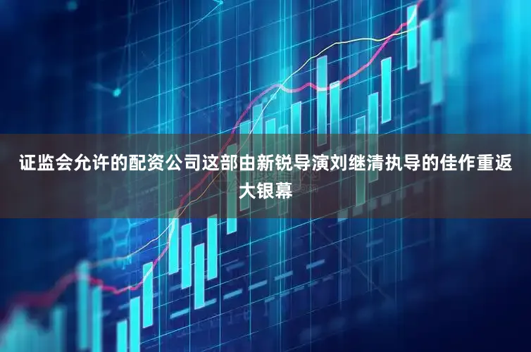 证监会允许的配资公司这部由新锐导演刘继清执导的佳作重返大银幕