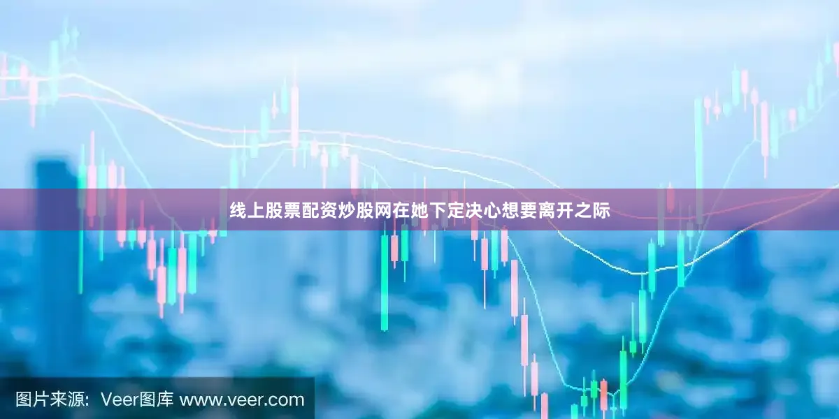线上股票配资炒股网在她下定决心想要离开之际