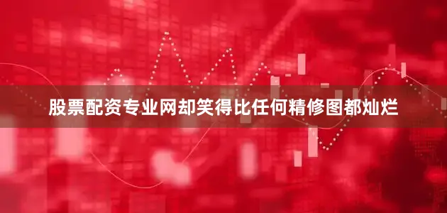 股票配资专业网却笑得比任何精修图都灿烂
