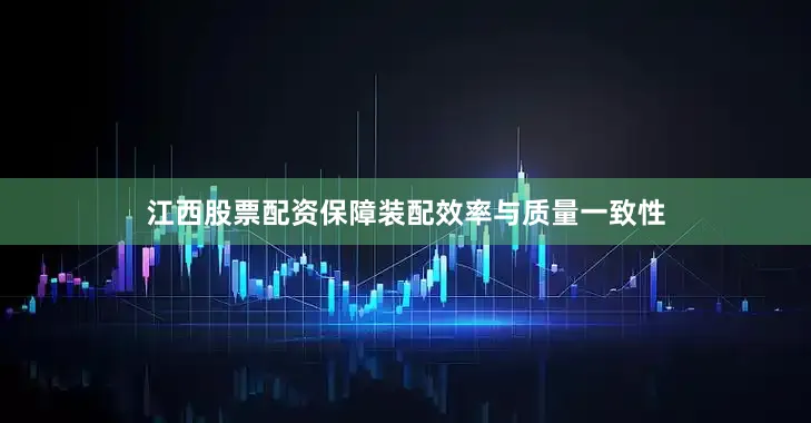 江西股票配资保障装配效率与质量一致性