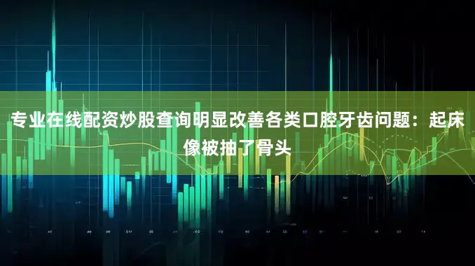专业在线配资炒股查询明显改善各类口腔牙齿问题：起床像被抽了骨头