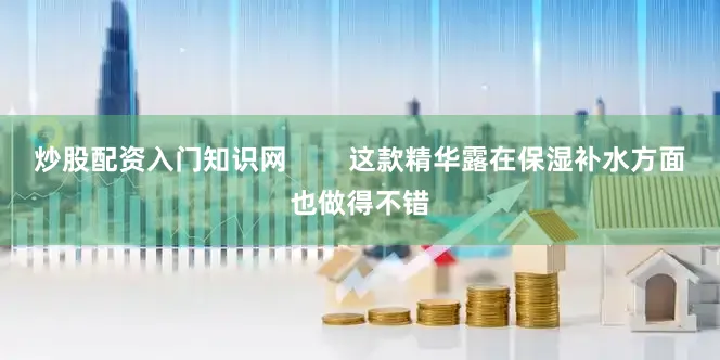 炒股配资入门知识网        这款精华露在保湿补水方面也做得不错
