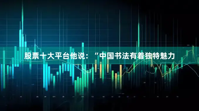 股票十大平台他说：“中国书法有着独特魅力