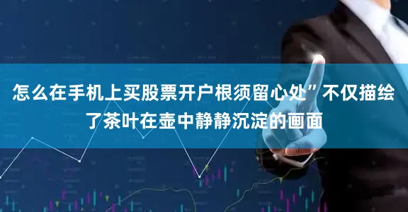 怎么在手机上买股票开户根须留心处”不仅描绘了茶叶在壶中静静沉淀的画面