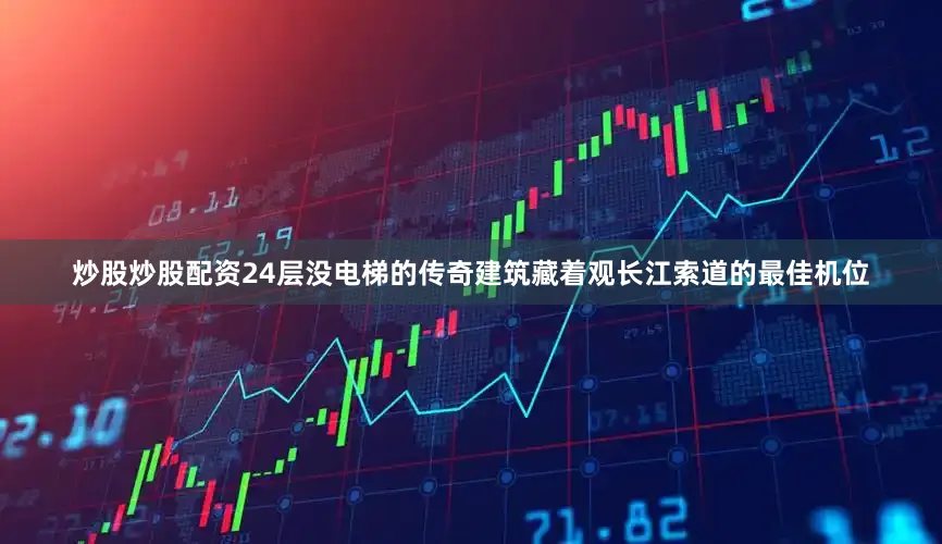 炒股炒股配资24层没电梯的传奇建筑藏着观长江索道的最佳机位