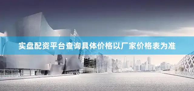 实盘配资平台查询具体价格以厂家价格表为准