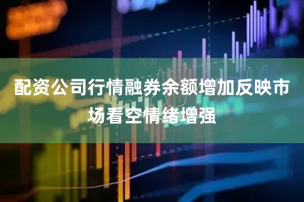 配资公司行情融券余额增加反映市场看空情绪增强