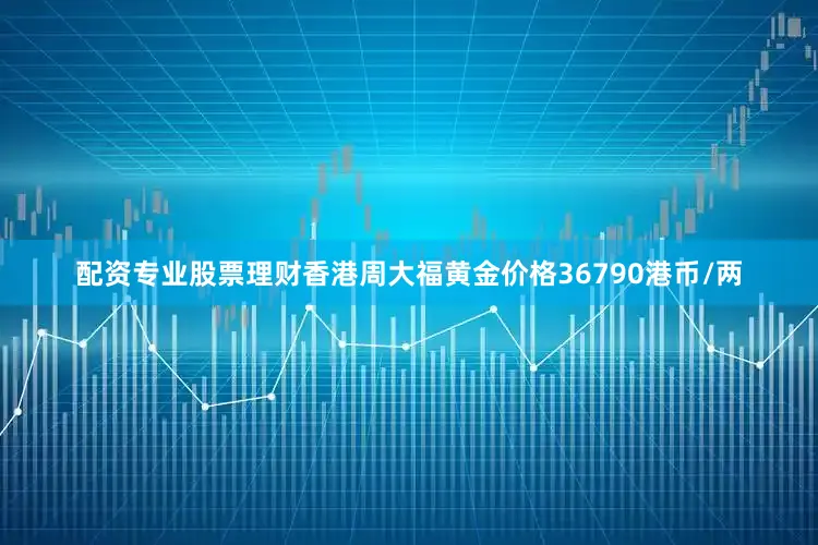 配资专业股票理财香港周大福黄金价格36790港币/两
