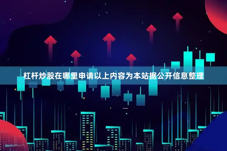 杠杆炒股在哪里申请以上内容为本站据公开信息整理