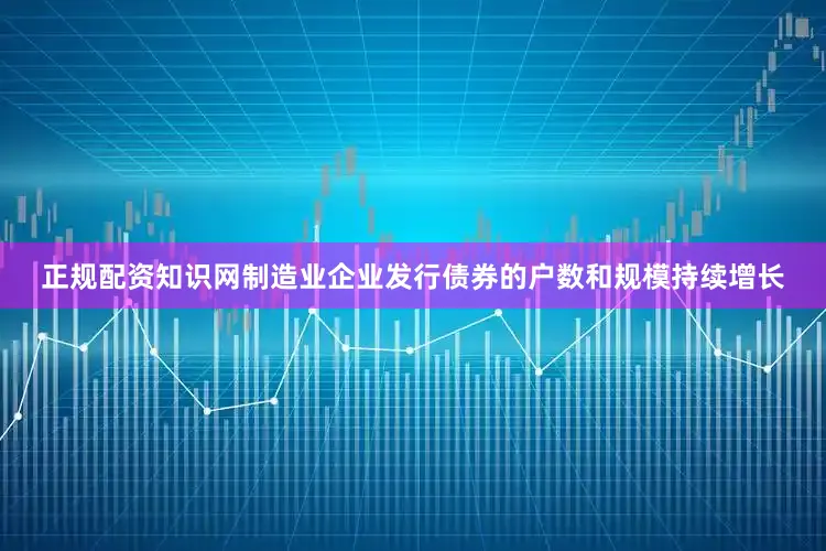正规配资知识网制造业企业发行债券的户数和规模持续增长