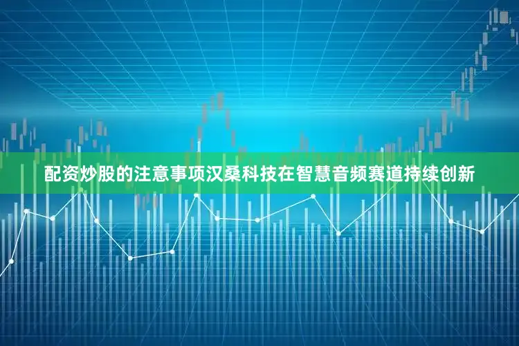配资炒股的注意事项汉桑科技在智慧音频赛道持续创新