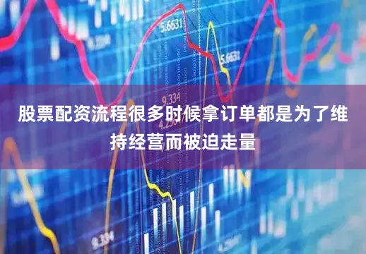 股票配资流程很多时候拿订单都是为了维持经营而被迫走量
