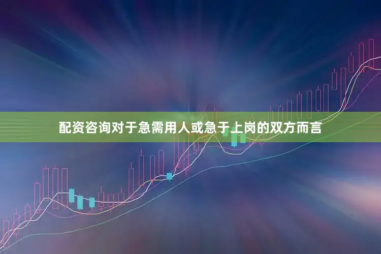 配资咨询对于急需用人或急于上岗的双方而言