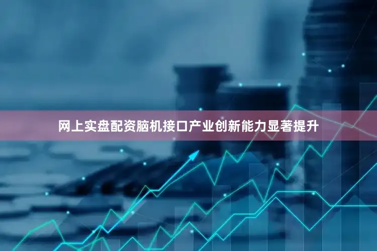 网上实盘配资脑机接口产业创新能力显著提升