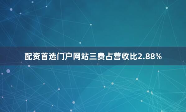 配资首选门户网站三费占营收比2.88%