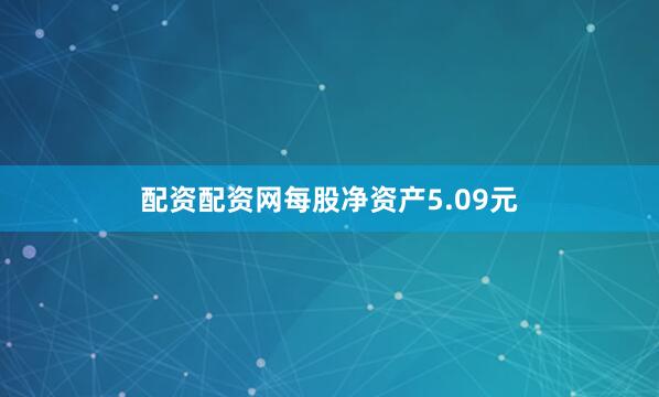 配资配资网每股净资产5.09元