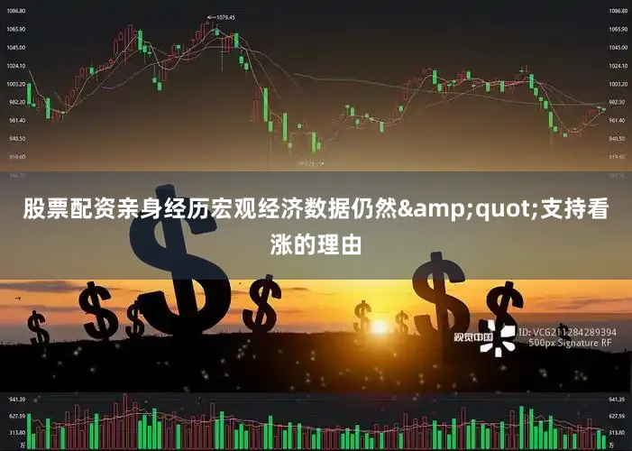 股票配资亲身经历宏观经济数据仍然&quot;支持看涨的理由
